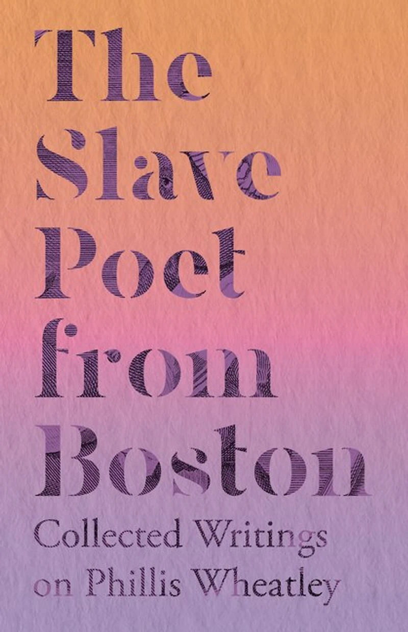 The Slave Poet from Boston - Collected Writings on Phillis Wheatley