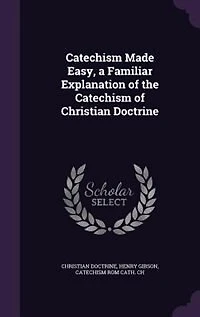 Catechism Made Easy, a Familiar Explanation of the Catechism of Christian Doctrine