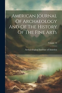 American Journal Of Archaeology And Of The History Of The Fine Arts; Volume 10