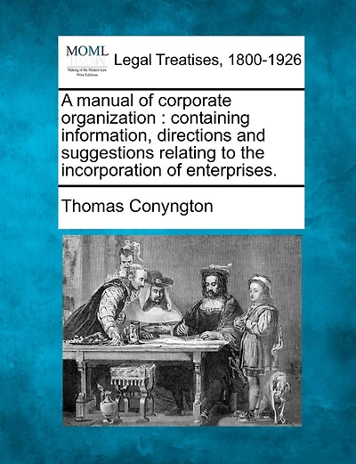 A Manual Of Corporate Organization: Containing Information, Directions And Suggestions Relating To The Incorporation Of Enterprises.