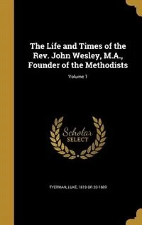 the Life and Times of Rev. John Wesley, M. A., Founder Methodists; Volume 1