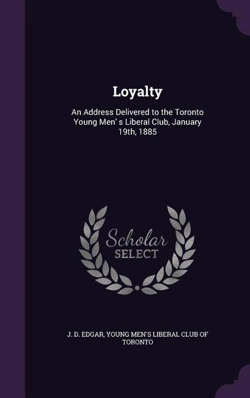 Loyalty: An Address Delivered to the Toronto Young Men' s Liberal Club, January 19th, 1885