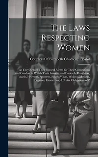 The Laws Respecting Women: As They Regard Their Natural Rights Or Their Connections and Conduct in Which Their Interests and Duties As Daughters, Wards, Heiresses, Spinsters, Sisters, Wives, Widows, Mothers, Legatees, Executrixes