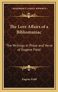 The Love Affairs of a Bibliomaniac: The Writings in Prose and Verse of Eugene Field