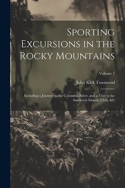 Sporting Excursions in the Rocky Mountains: Including a Journey to the Columbia River, and a Visit to the Sandwich Islands, Chili, � Volume 1
