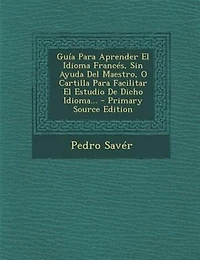 Guía Para Aprender El Idioma Francés, Sin Ayuda Del Maestro, O Cartilla Para Facilitar El Estudio De Dicho Idioma...