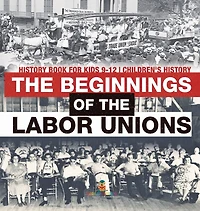 The Beginnings of the Labor Unions: History Book for Kids 9-12 Children's History