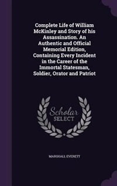 Complete Life of William McKinley and Story of his Assassination. An Authentic and Official Memorial Edition, Containing Every Incident in the Career of the Immortal Statesman, Soldier