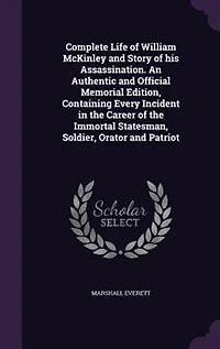 Complete Life of William McKinley and Story of his Assassination. An Authentic and Official Memorial Edition, Containing Every Incident in the Career of the Immortal Statesman, Soldier