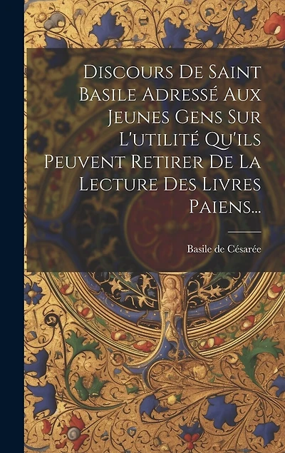Discours De Saint Basile Adressé Aux Jeunes Gens Sur L'utilité Qu'ils Peuvent Retirer De La Lecture Des Livres Paiens...