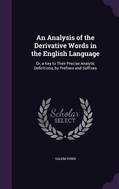 An Analysis of the Derivative Words in the English Language: Or, a Key to Their Precise Analytic Definitions, by Prefixes and Suffixes