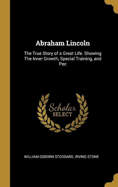 Abraham Lincoln: The True Story of a Great Life. Showing The Inner Growth, Special Training, and Pec
