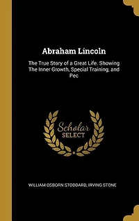 Abraham Lincoln: The True Story of a Great Life. Showing The Inner Growth, Special Training, and Pec