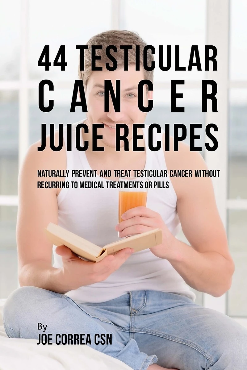 44 Testicular Cancer Juice Recipes: Naturally Prevent and Treat Testicular Cancer without Recurring to Medical Treatments or Pills