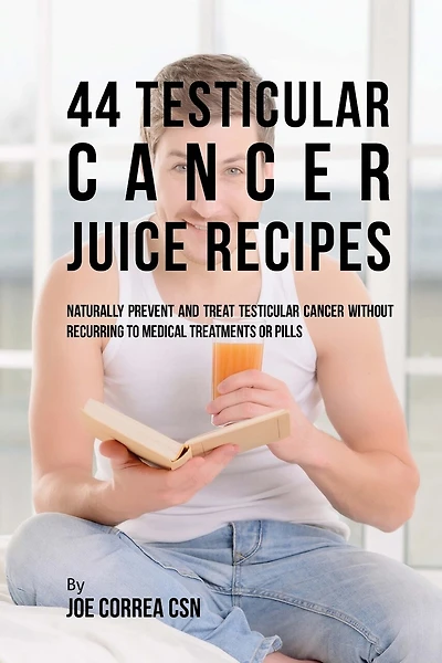 44 Testicular Cancer Juice Recipes: Naturally Prevent and Treat Testicular Cancer without Recurring to Medical Treatments or Pills