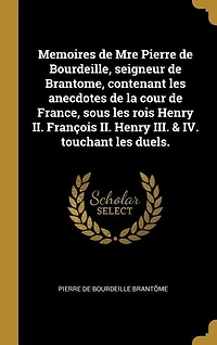 Memoires de Mre Pierre de Bourdeille, seigneur de Brantome, contenant les anecdotes de la cour de France, sous les rois Henry II. François II. Henry III. & IV. touchant les duels.