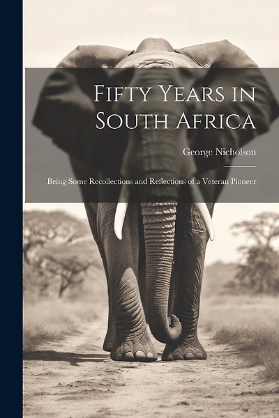 Fifty Years in South Africa: Being Some Recollections and Reflections of a Veteran Pioneer