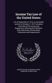 Income Tax Law of the United States: Act September 8, 1916, as Amended, and October 3, 1917; Including Summary Provisions a