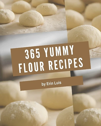 365 Yummy Flour Recipes: Discover Yummy Flour Cookbook NOW!