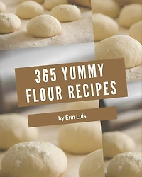 365 Yummy Flour Recipes: Discover Yummy Flour Cookbook NOW!