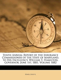 Tenth Annual Report of the Insurance Commissioner State Maryland, to His Excellency, William T. Hamilton, Governor, June 1st, 1881. Volume 1882