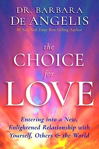 the Choice for Love: Entering into a New, Enlightened Relationship with Yourself, Others & World