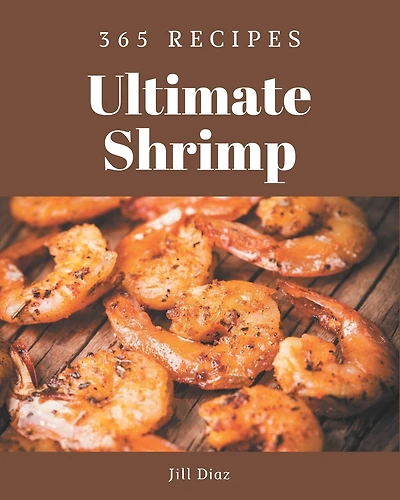 365 Ultimate Shrimp Recipes: Not Just a Shrimp Cookbook!