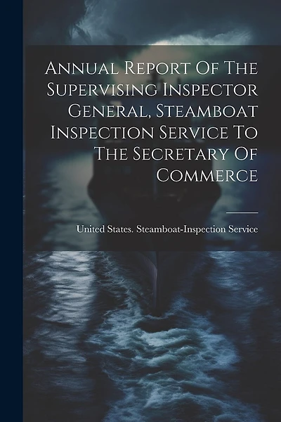 Annual Report Of The Supervising Inspector General, Steamboat Inspection Service To The Secretary Of Commerce