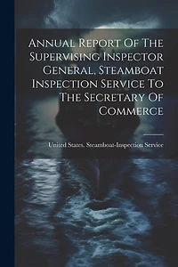 Annual Report Of The Supervising Inspector General, Steamboat Inspection Service To The Secretary Of Commerce