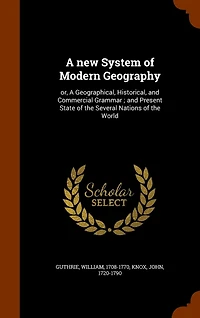 A new System of Modern Geography: or, Geographical, Historical, and Commercial Grammar; Present State the Several Nations World