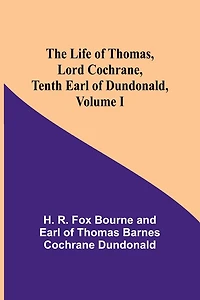 The Life of Thomas, Lord Cochrane, Tenth Earl of Dundonald, Volume I