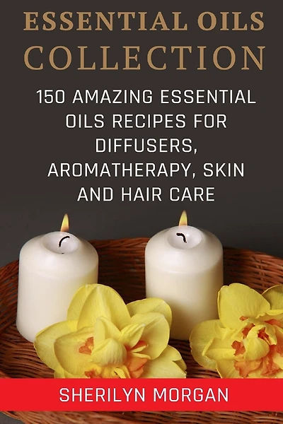 Essential Oils Collection: 150 Amazing Essential Oils Recipes For Diffusers, Aromatherapy, Skin And Hair Care