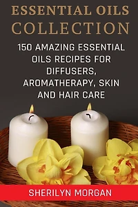 Essential Oils Collection: 150 Amazing Essential Oils Recipes For Diffusers, Aromatherapy, Skin And Hair Care