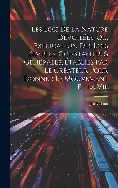 Les Lois De La Nature Dévoilées, Ou, Explication Des Lois Simples, Constantes & Générales