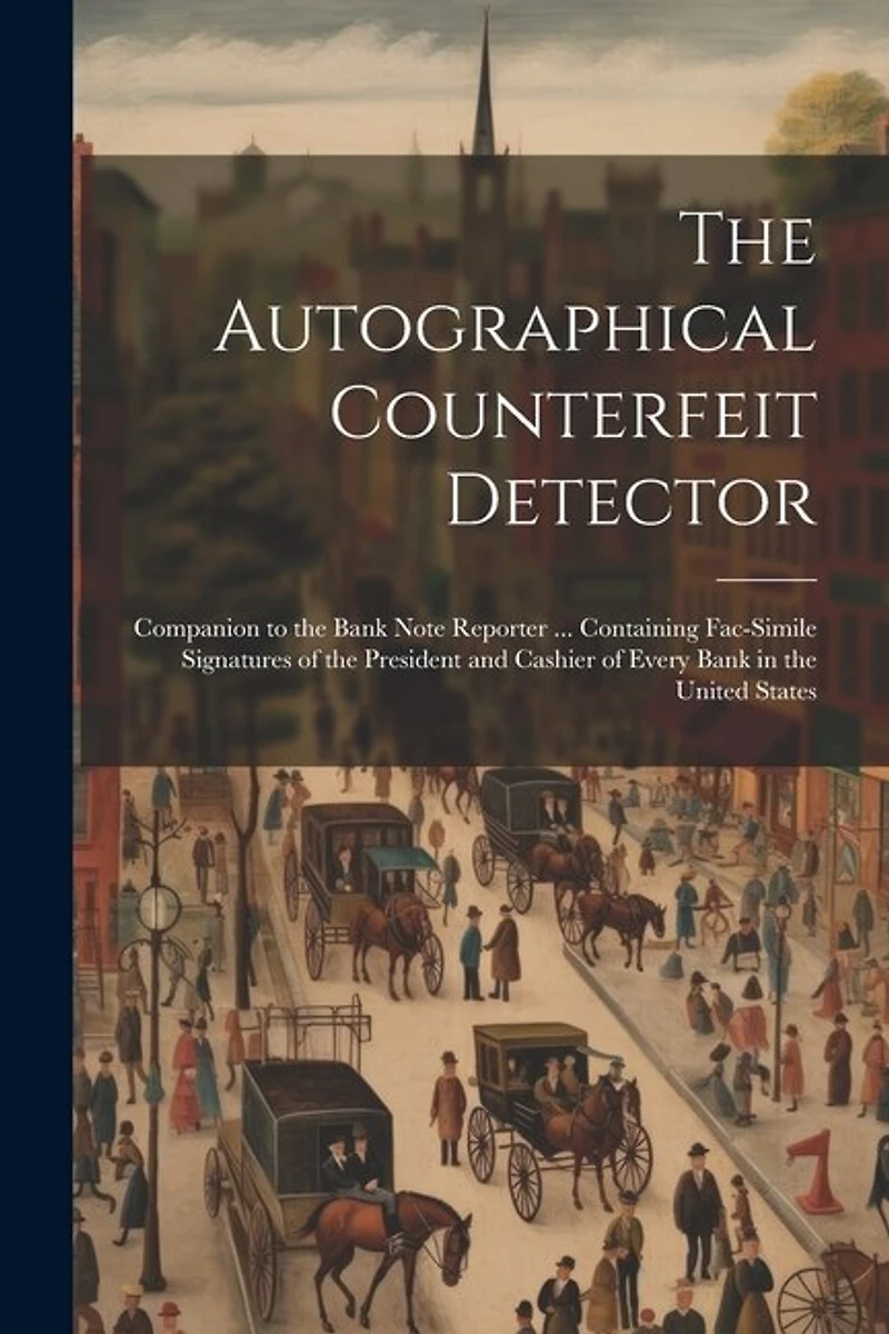 The Autographical Counterfeit Detector: Companion to the Bank Note Reporter ... Containing Fac-simile Signatures of the President and Cashier of Every Bank in the United States