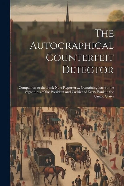The Autographical Counterfeit Detector: Companion to the Bank Note Reporter ... Containing Fac-simile Signatures of the President and Cashier of Every Bank in the United States