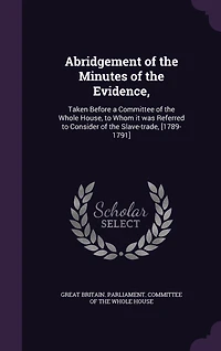 Abridgement of the Minutes Evidence,: Taken Before a Committee Whole House, to Whom it was Referred Consider Slave-trade