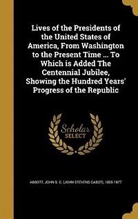 Lives of the Presidents United States America, From Washington To Present Time ... Which is Added Centennial Jubilee, Showing Hundred Years' Progress Republic
