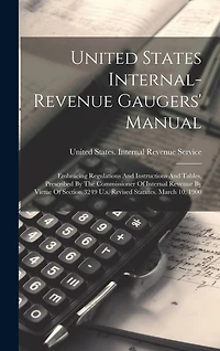 United States Internal-revenue Gaugers' Manual: Embracing Regulations And Instructions And Tables, Prescribed By The Commissioner Of Internal Revenue By Virtue Of Section 3249 U.s. Revised Statutes. March 10, 1900