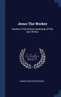 Jesus The Worker: Studies In The Ethical Leadership Of The Son Of Man