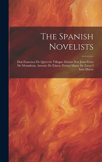 The Spanish Novelists: Don Francisco De Quevedo Villegas. Doctor Don Juan Perez De Montalvan. Antonio De Eslava. Donna Maria De Zayas I Soto Mayor