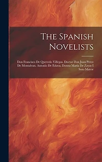 The Spanish Novelists: Don Francisco De Quevedo Villegas. Doctor Don Juan Perez De Montalvan. Antonio De Eslava. Donna Maria De Zayas I Soto Mayor