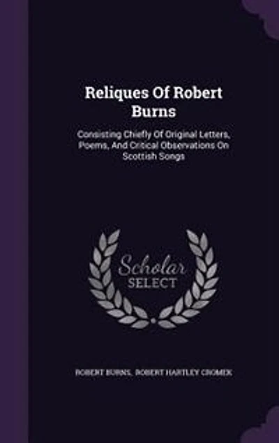 Reliques Of Robert Burns: Consisting Chiefly Of Original Letters, Poems