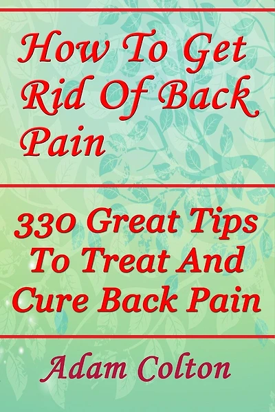 How To Get Rid Of Back Pain: 330 Great Tips To Treat And Cure Back Pain
