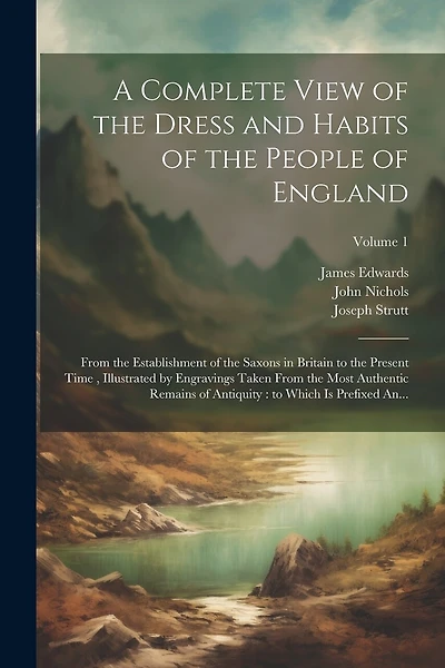 A Complete View of the Dress and Habits of the People of England: From the Establishment of the Saxons in Britain to the Present Time