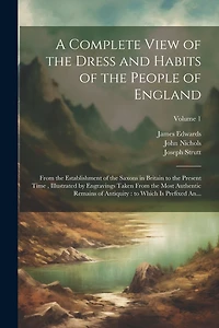 A Complete View of the Dress and Habits of the People of England: From the Establishment of the Saxons in Britain to the Present Time