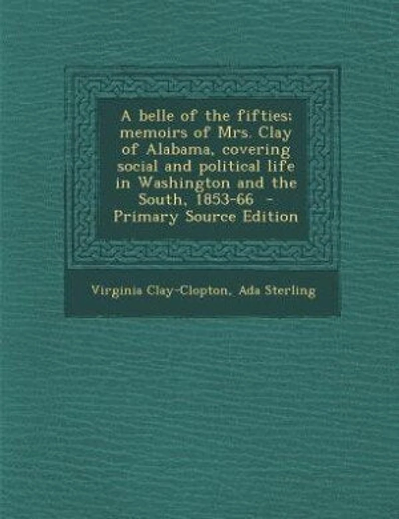 A belle of the fifties; memoirs of Mrs. Clay of Alabama, covering social and political life in Washington and the South, 1853-66 - Primary Source Edition