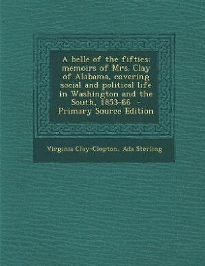 A belle of the fifties; memoirs of Mrs. Clay of Alabama, covering social and political life in Washington and the South, 1853-66  - Primary Source Edition