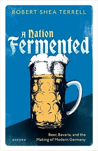 A Nation Fermented: Beer, Bavaria, and the Making of Modern Germany