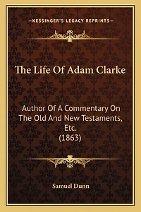 The Life Of Adam Clarke: Author Of A Commentary On The Old And New Testaments, Etc. (1863)
